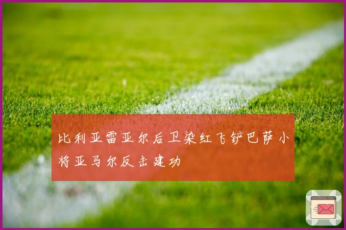 比利亚雷亚尔后卫染红飞铲巴萨小将亚马尔反击建功