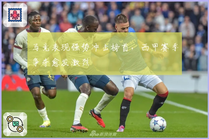 马竞表现强势冲击榜首，西甲赛季争夺愈发激烈