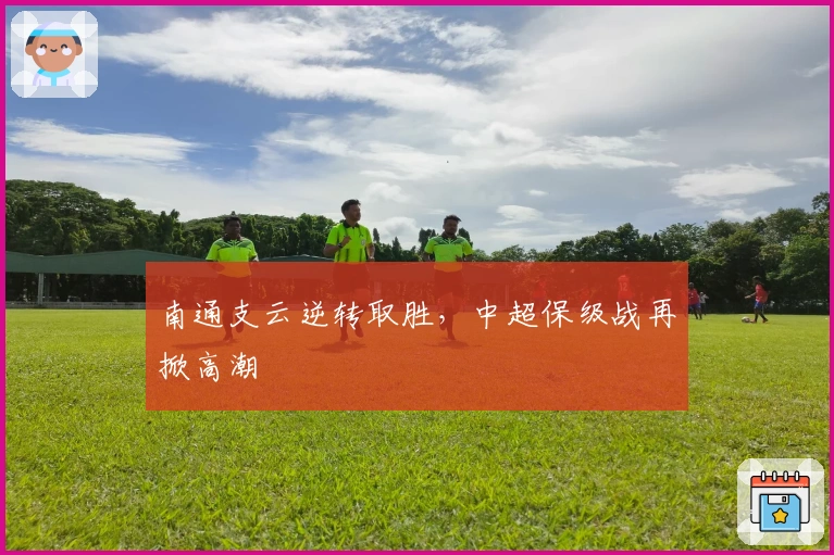 南通支云逆转取胜，中超保级战再掀高潮