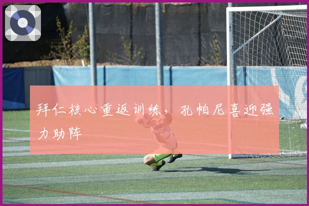 拜仁核心重返训练，孔帕尼喜迎强力助阵