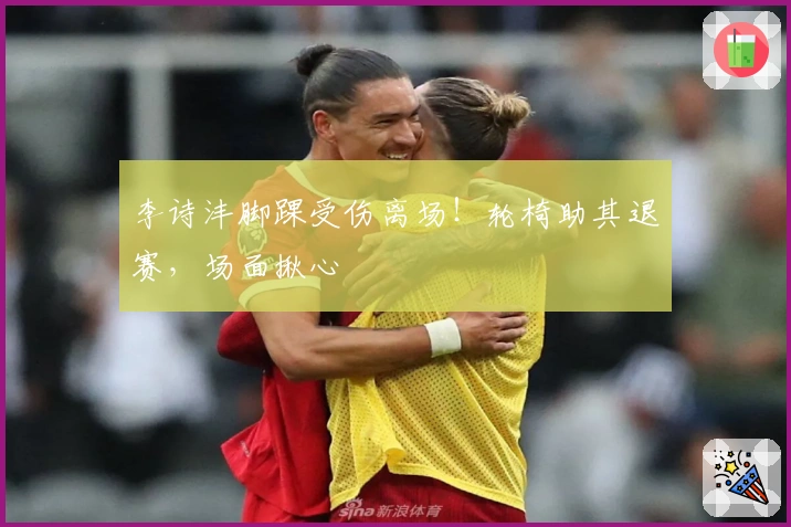 李诗沣脚踝受伤离场！轮椅助其退赛，场面揪心