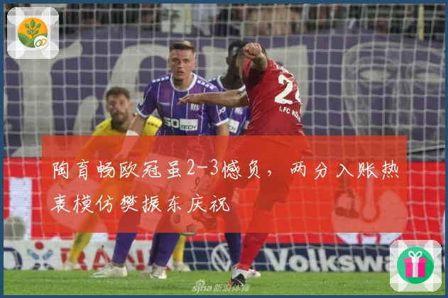 陶育畅欧冠虽2-3憾负，两分入账热衷模仿樊振东庆祝