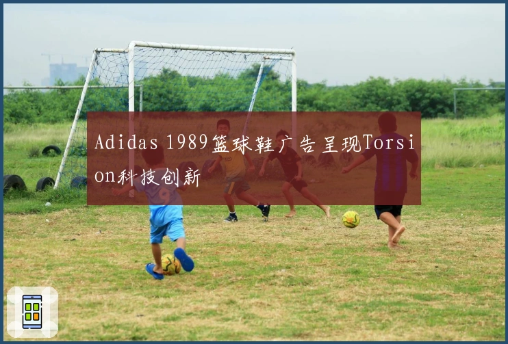 Adidas 1989篮球鞋广告呈现Torsion科技创新
