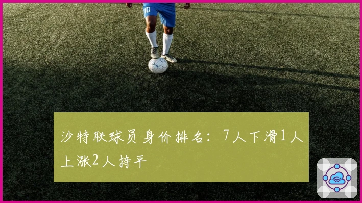 沙特联球员身价排名：7人下滑1人上涨2人持平