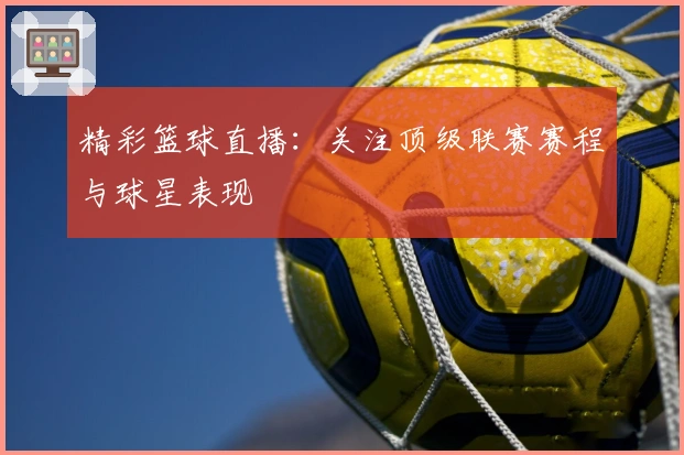 精彩篮球直播：关注顶级联赛赛程与球星表现