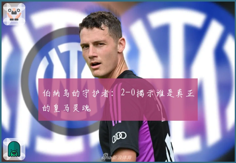 伯纳乌的守护者：2-0揭示谁是真正的皇马灵魂