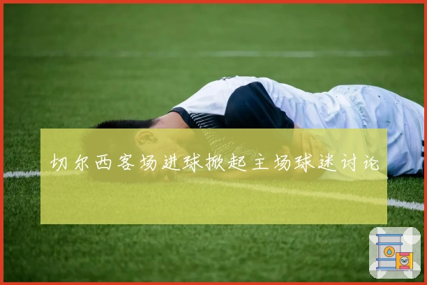 切尔西客场进球掀起主场球迷讨论