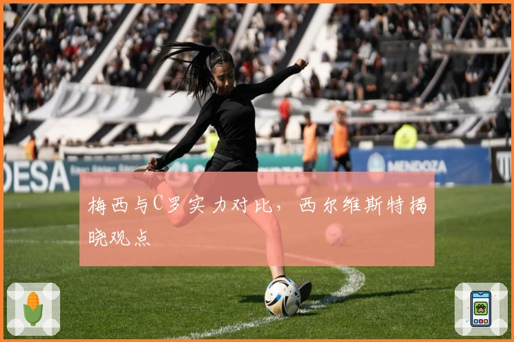 梅西与C罗实力对比，西尔维斯特揭晓观点