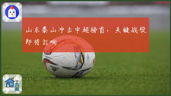 山东泰山冲击中超榜首，关键战役即将打响