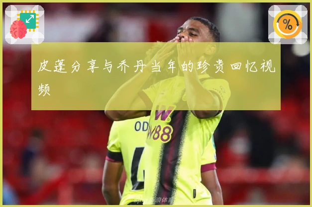 皮蓬分享与乔丹当年的珍贵回忆视频