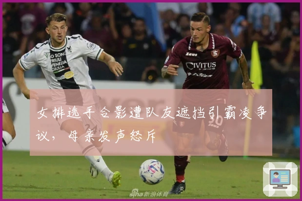 女排选手合影遭队友遮挡引霸凌争议，母亲发声怒斥