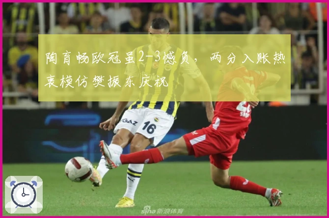 陶育畅欧冠虽2-3憾负，两分入账热衷模仿樊振东庆祝