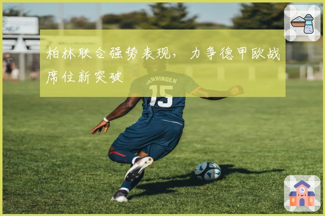 柏林联合强势表现，力争德甲欧战席位新突破