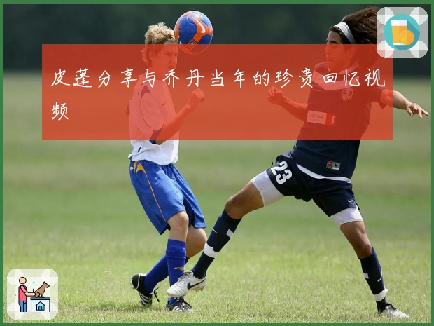 皮蓬分享与乔丹当年的珍贵回忆视频