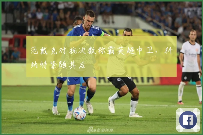 范戴克对抗次数称霸英超中卫，科纳特紧随其后