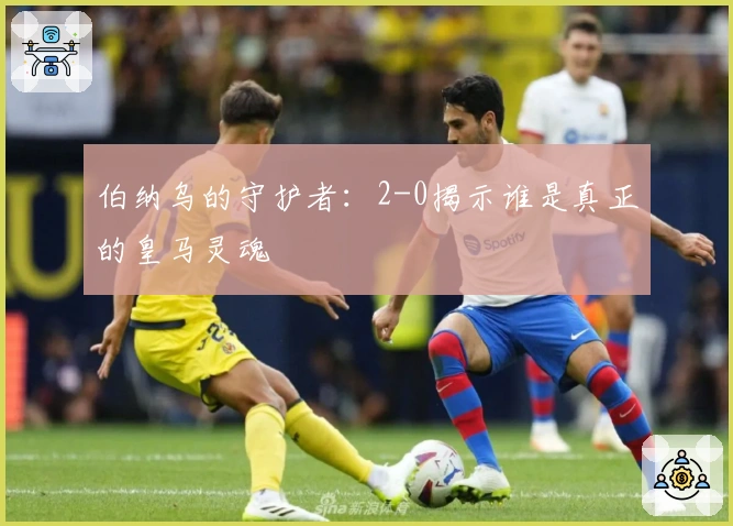 伯纳乌的守护者：2-0揭示谁是真正的皇马灵魂