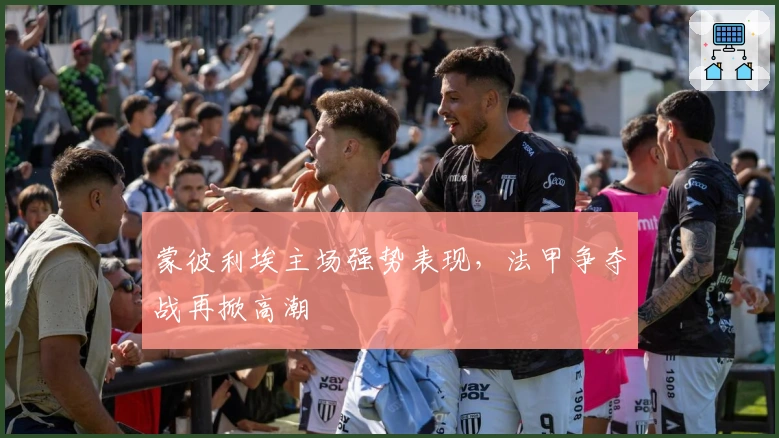 蒙彼利埃主场强势表现，法甲争夺战再掀高潮